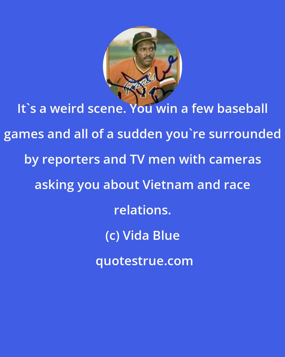 Vida Blue: It's a weird scene. You win a few baseball games and all of a sudden you're surrounded by reporters and TV men with cameras asking you about Vietnam and race relations.