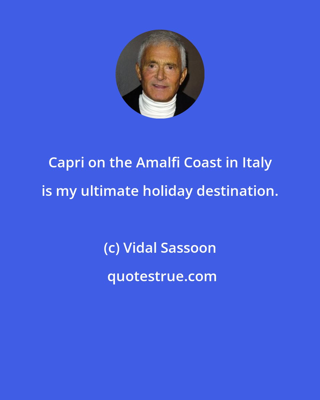 Vidal Sassoon: Capri on the Amalfi Coast in Italy is my ultimate holiday destination.