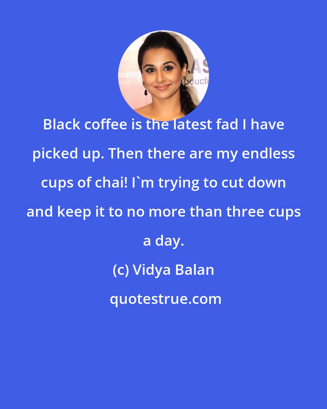 Vidya Balan: Black coffee is the latest fad I have picked up. Then there are my endless cups of chai! I'm trying to cut down and keep it to no more than three cups a day.