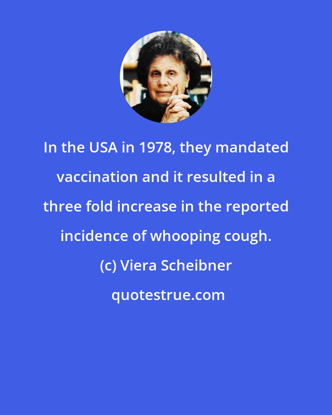 Viera Scheibner: In the USA in 1978, they mandated vaccination and it resulted in a three fold increase in the reported incidence of whooping cough.