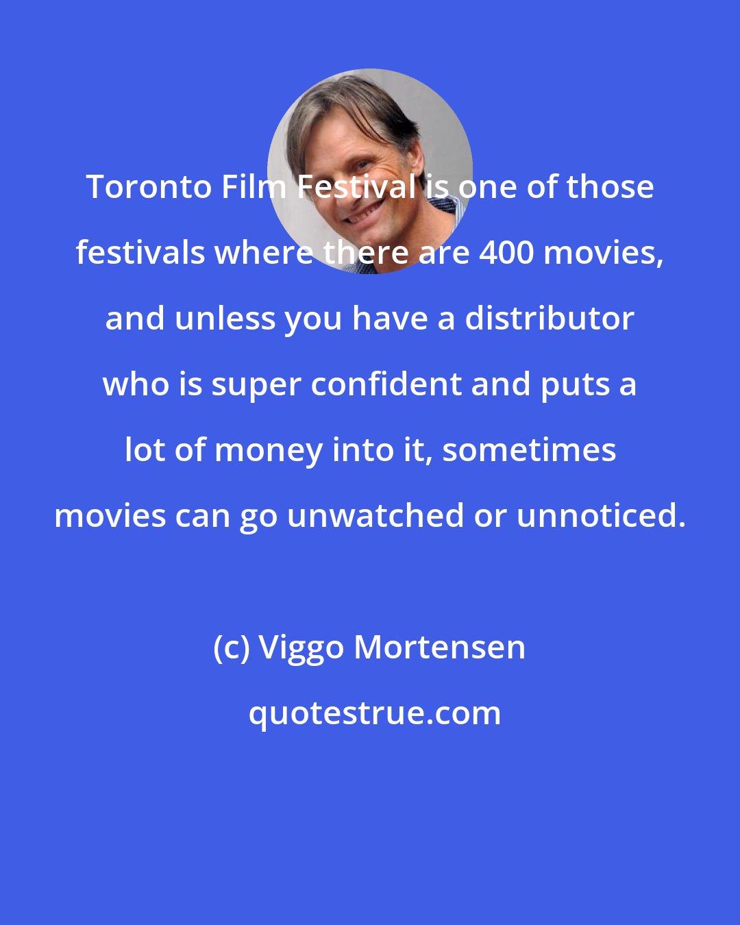 Viggo Mortensen: Toronto Film Festival is one of those festivals where there are 400 movies, and unless you have a distributor who is super confident and puts a lot of money into it, sometimes movies can go unwatched or unnoticed.