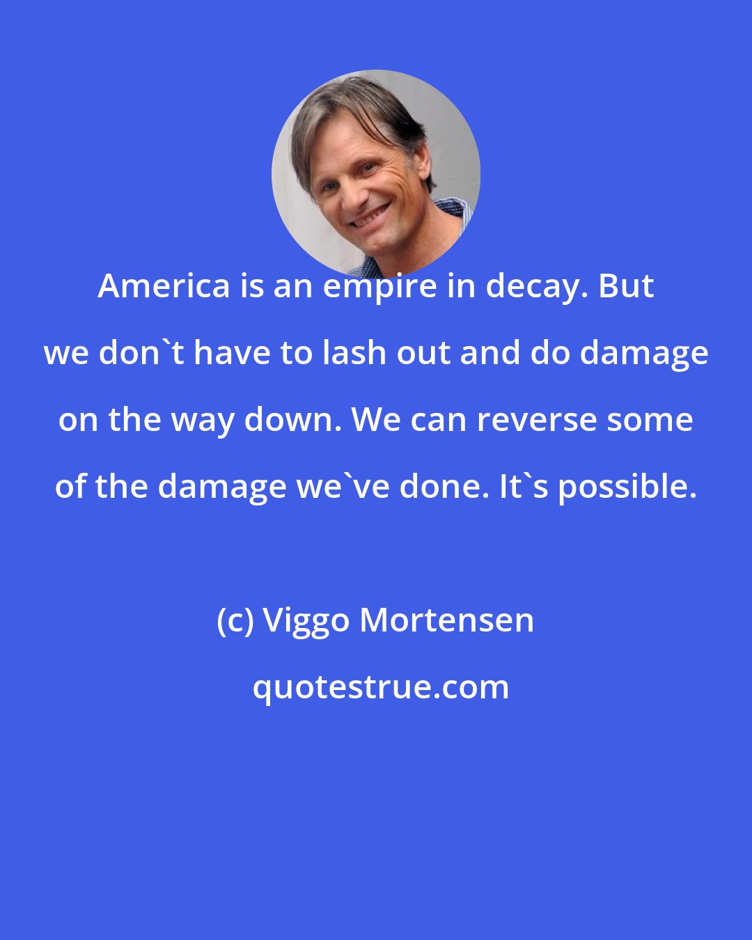 Viggo Mortensen: America is an empire in decay. But we don't have to lash out and do damage on the way down. We can reverse some of the damage we've done. It's possible.