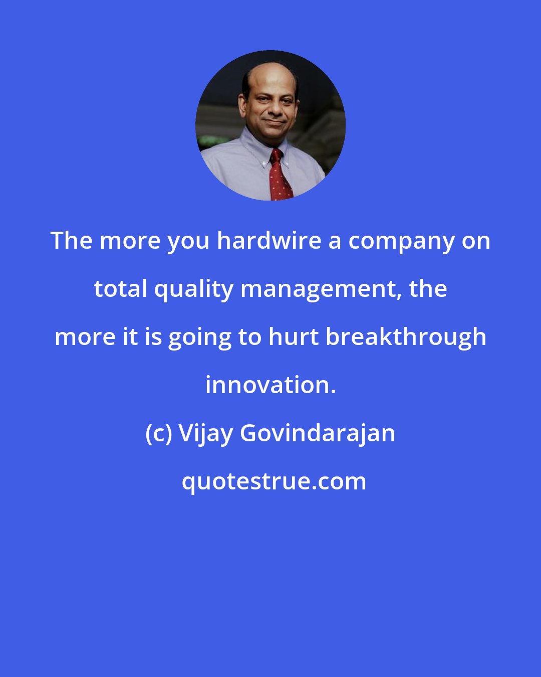 Vijay Govindarajan: The more you hardwire a company on total quality management, the more it is going to hurt breakthrough innovation.