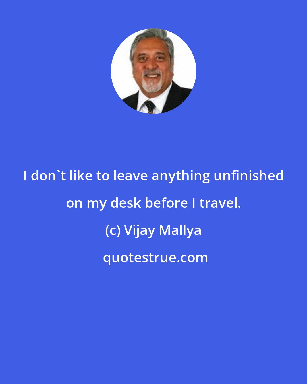 Vijay Mallya: I don't like to leave anything unfinished on my desk before I travel.