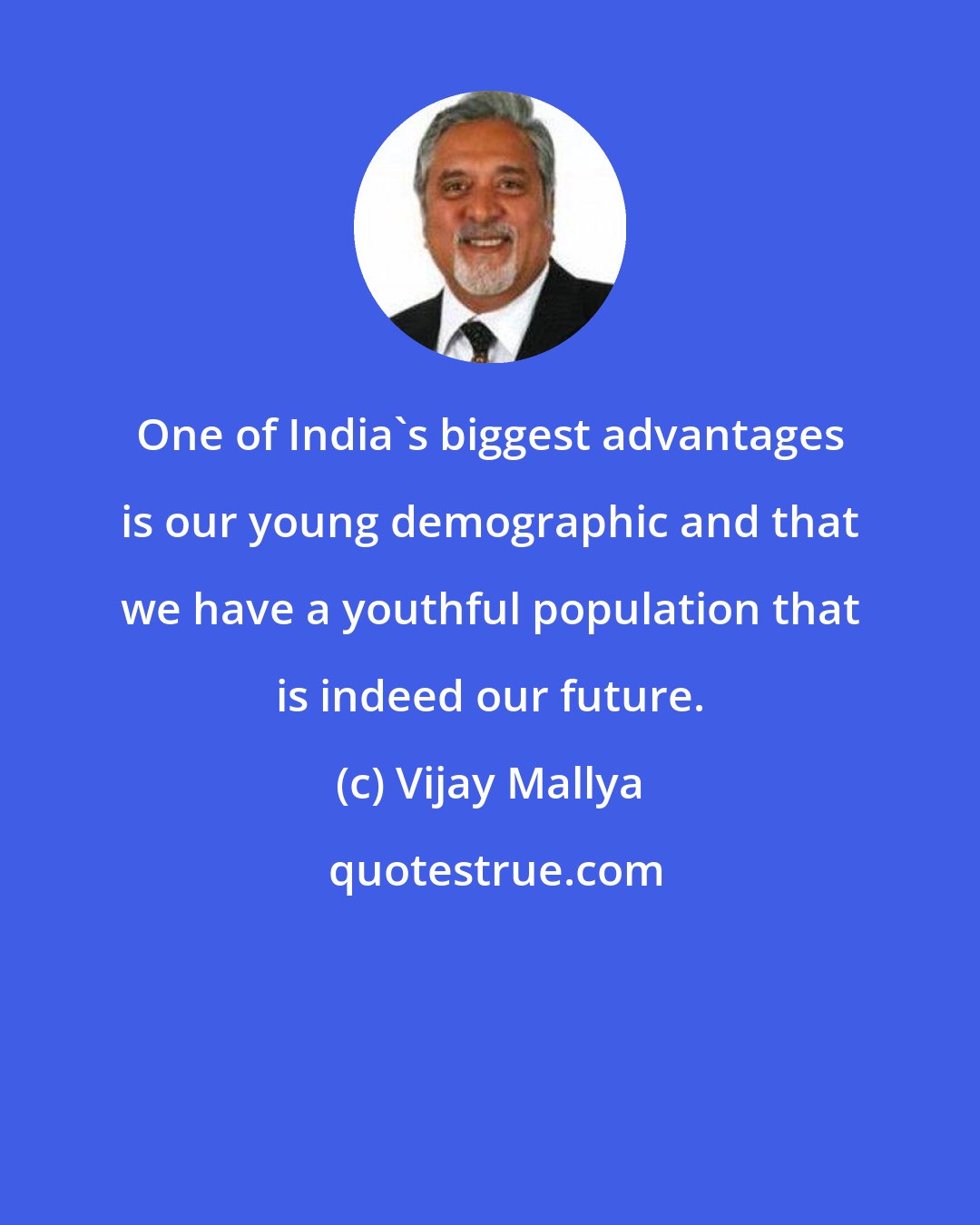Vijay Mallya: One of India's biggest advantages is our young demographic and that we have a youthful population that is indeed our future.