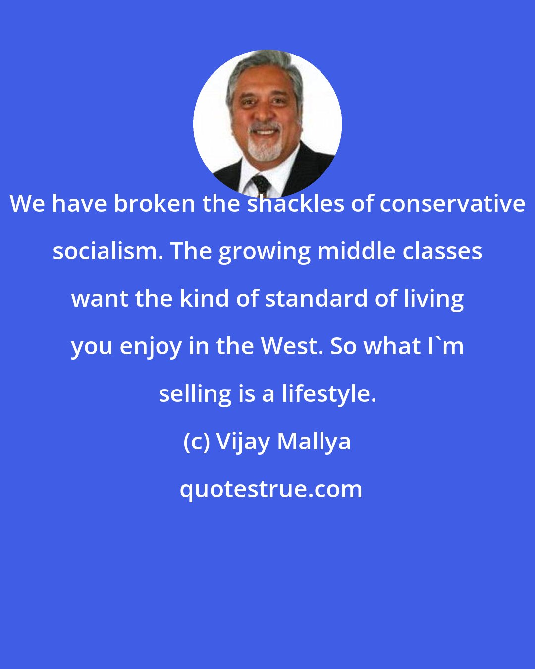 Vijay Mallya: We have broken the shackles of conservative socialism. The growing middle classes want the kind of standard of living you enjoy in the West. So what I'm selling is a lifestyle.