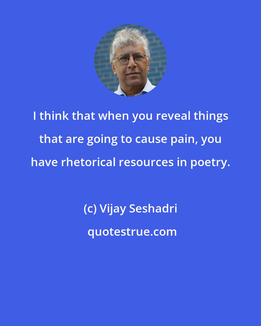 Vijay Seshadri: I think that when you reveal things that are going to cause pain, you have rhetorical resources in poetry.