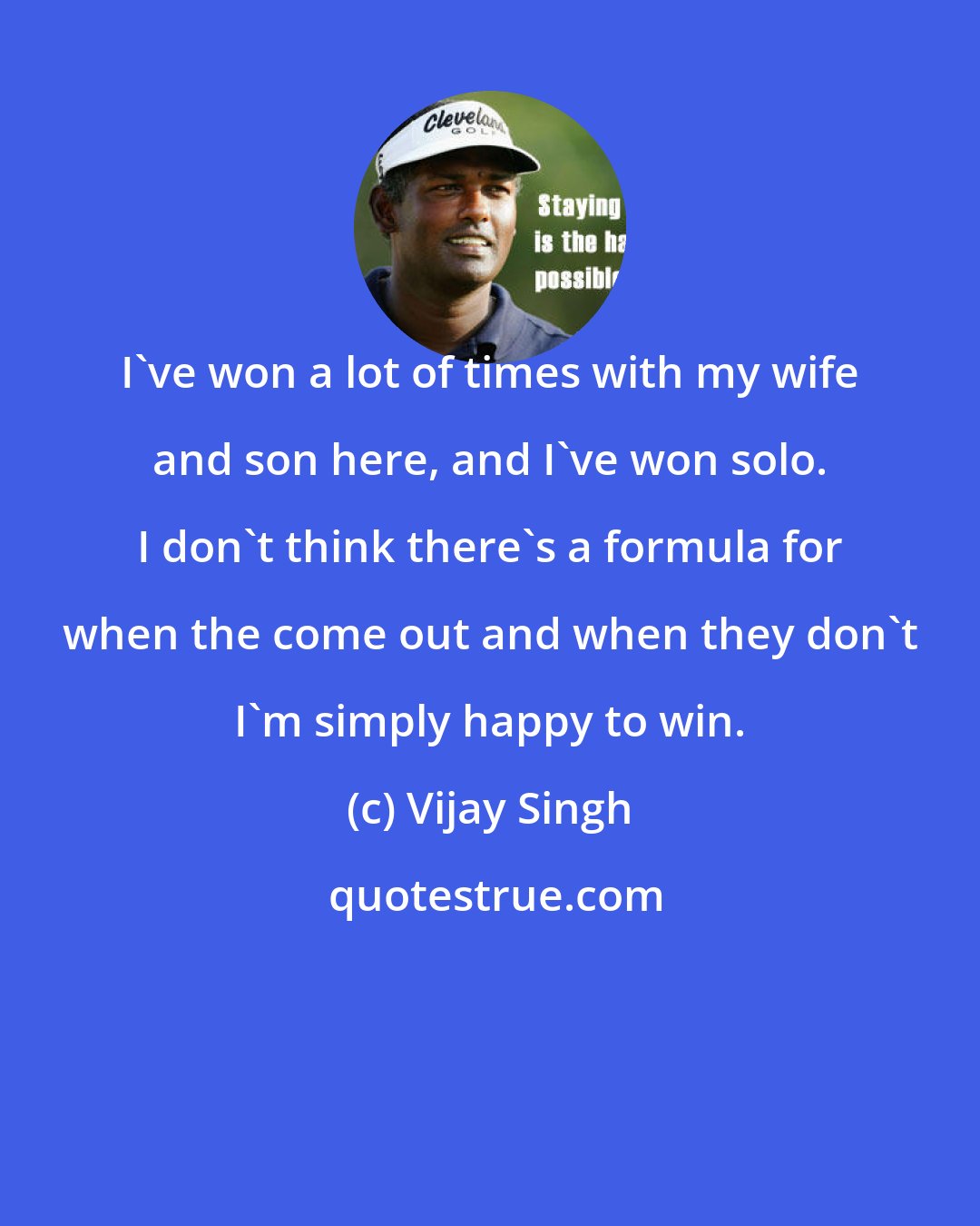 Vijay Singh: I've won a lot of times with my wife and son here, and I've won solo. I don't think there's a formula for when the come out and when they don't I'm simply happy to win.
