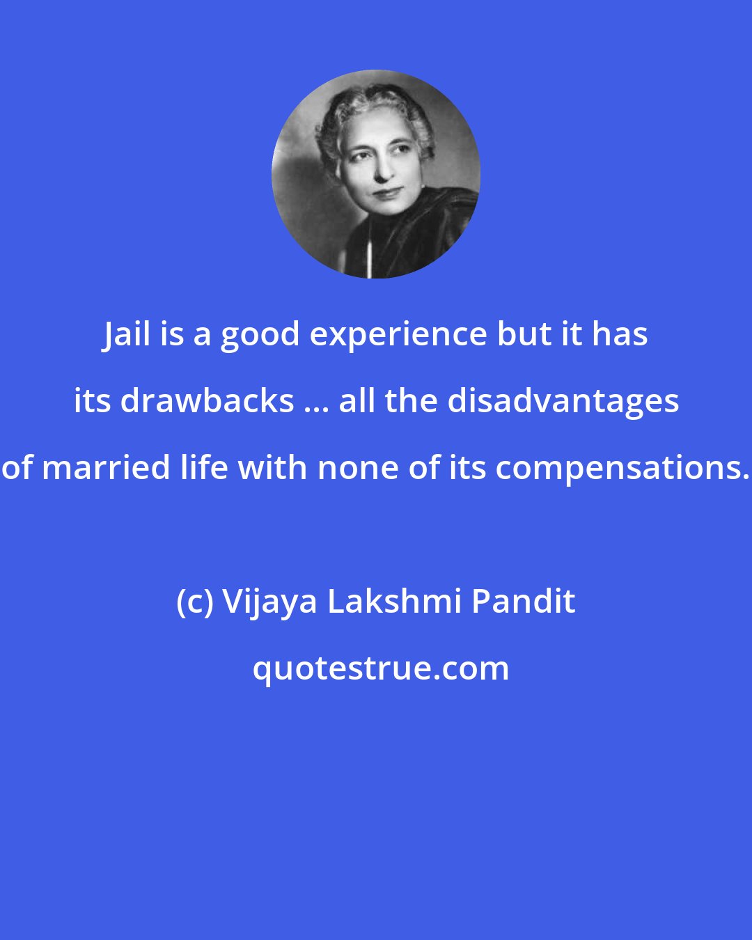 Vijaya Lakshmi Pandit: Jail is a good experience but it has its drawbacks ... all the disadvantages of married life with none of its compensations.