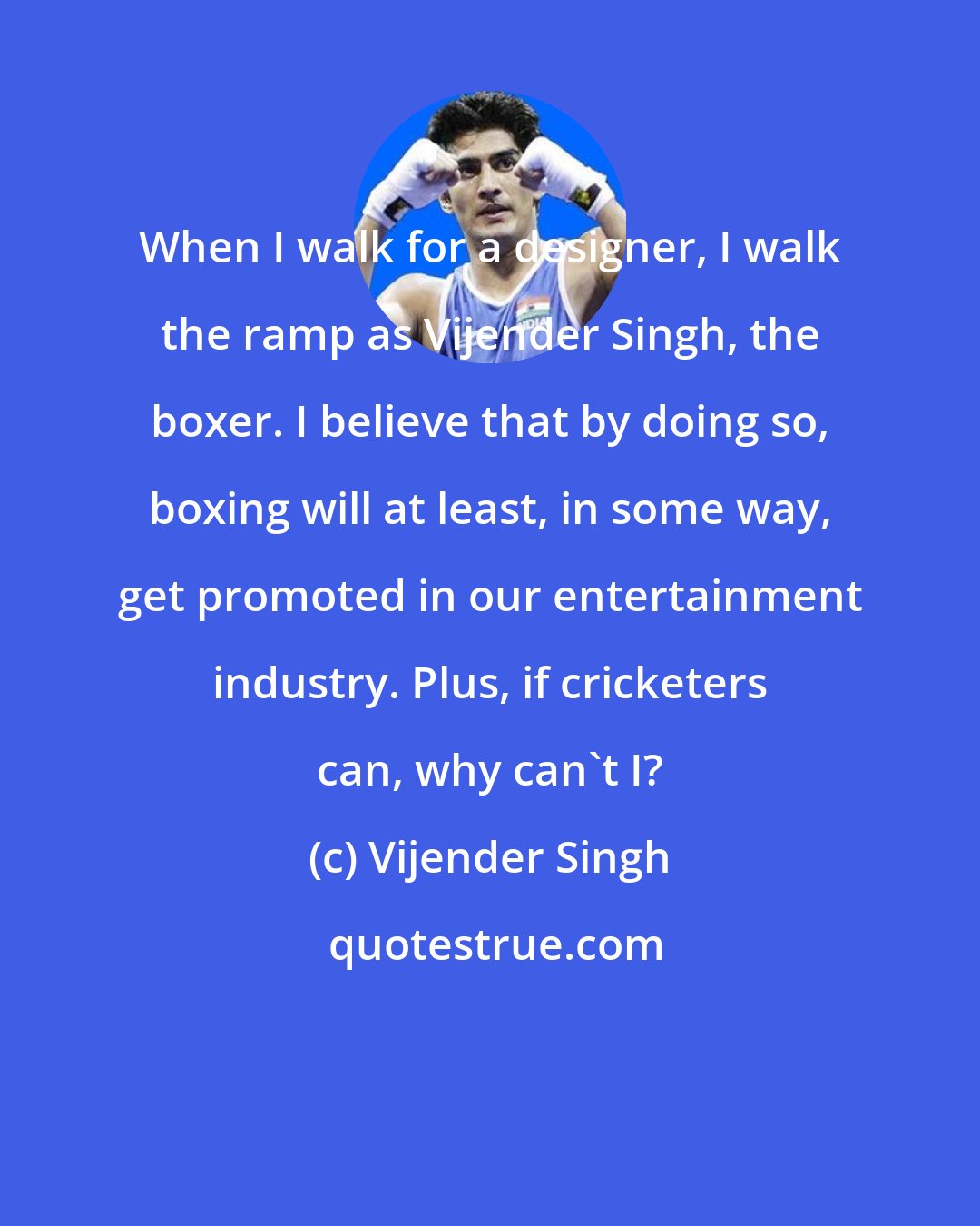 Vijender Singh: When I walk for a designer, I walk the ramp as Vijender Singh, the boxer. I believe that by doing so, boxing will at least, in some way, get promoted in our entertainment industry. Plus, if cricketers can, why can't I?