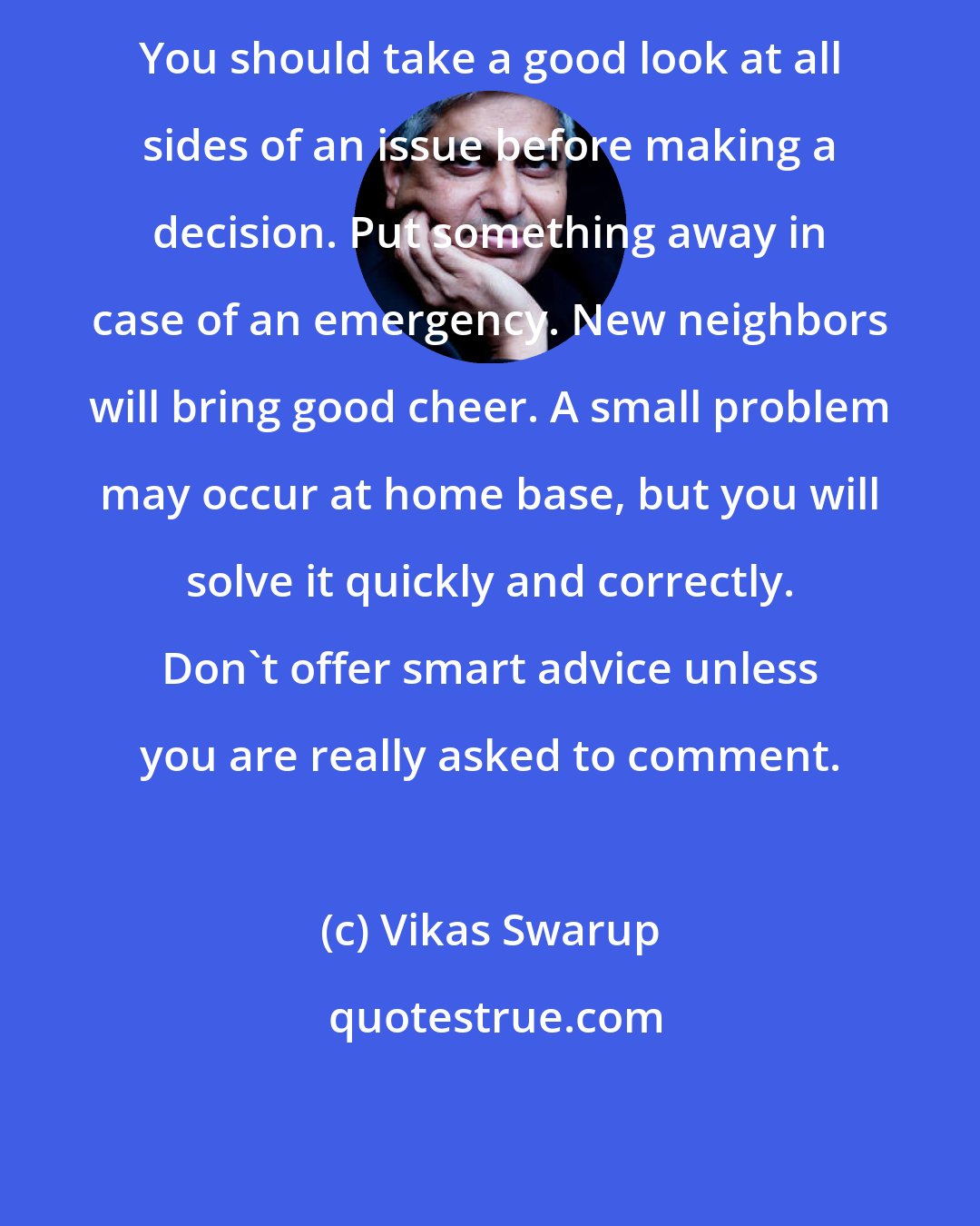 Vikas Swarup: You should take a good look at all sides of an issue before making a decision. Put something away in case of an emergency. New neighbors will bring good cheer. A small problem may occur at home base, but you will solve it quickly and correctly. Don't offer smart advice unless you are really asked to comment.