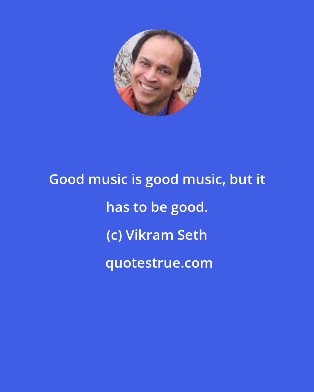 Vikram Seth: Good music is good music, but it has to be good.
