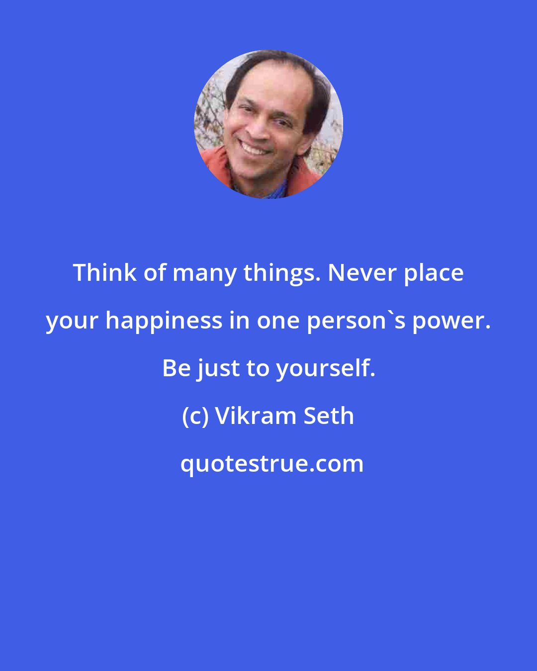 Vikram Seth: Think of many things. Never place your happiness in one person's power. Be just to yourself.