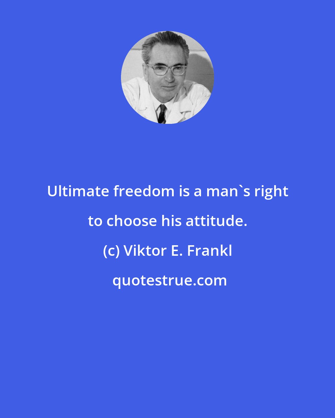 Viktor E. Frankl: Ultimate freedom is a man's right to choose his attitude.