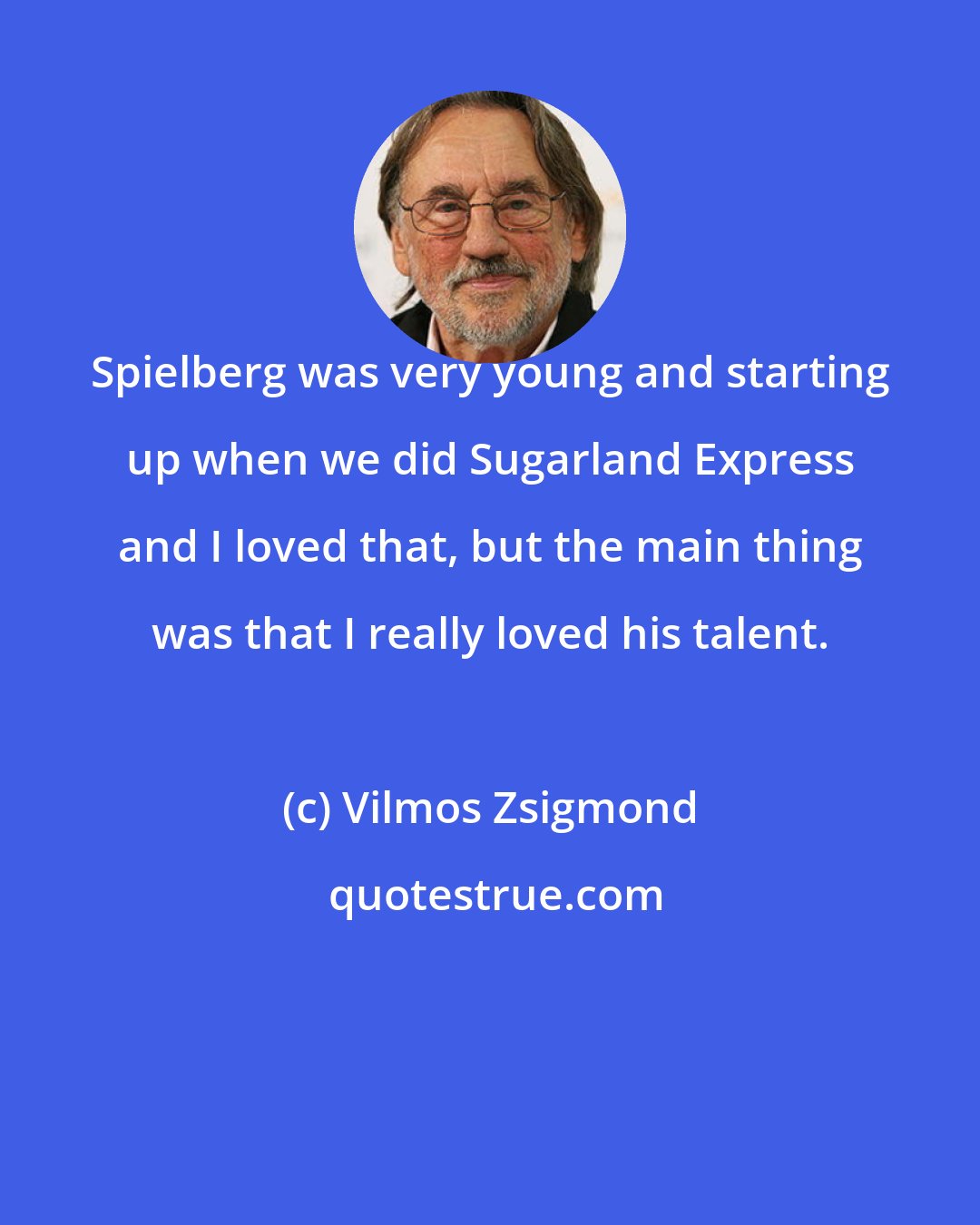 Vilmos Zsigmond: Spielberg was very young and starting up when we did Sugarland Express and I loved that, but the main thing was that I really loved his talent.