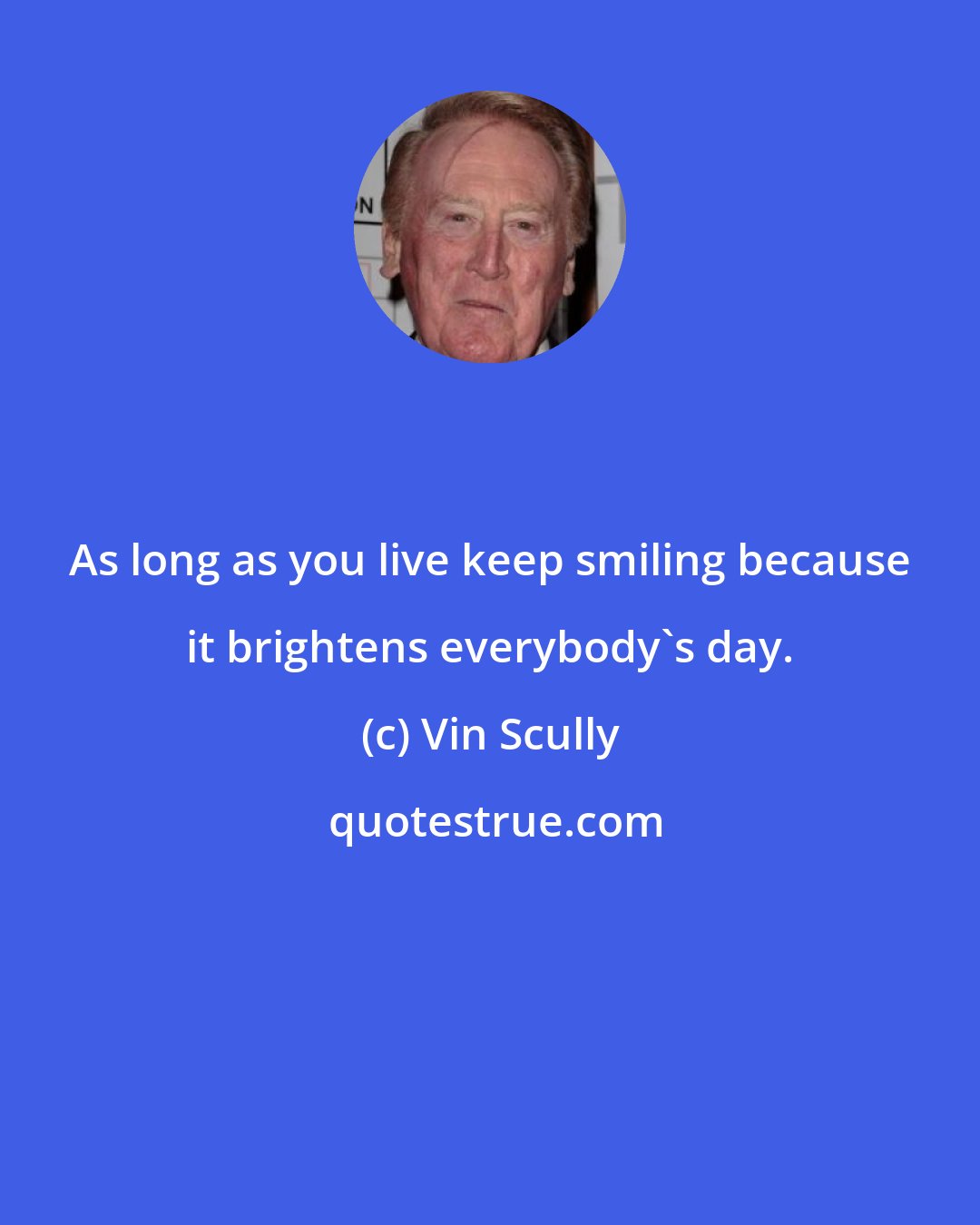Vin Scully: As long as you live keep smiling because it brightens everybody's day.