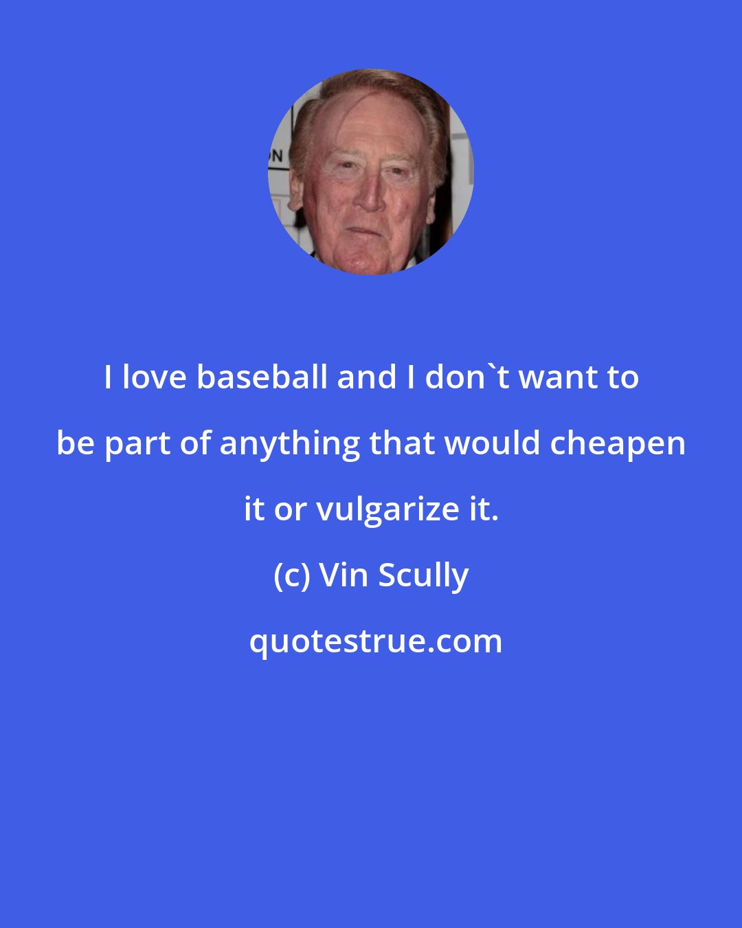 Vin Scully: I love baseball and I don't want to be part of anything that would cheapen it or vulgarize it.