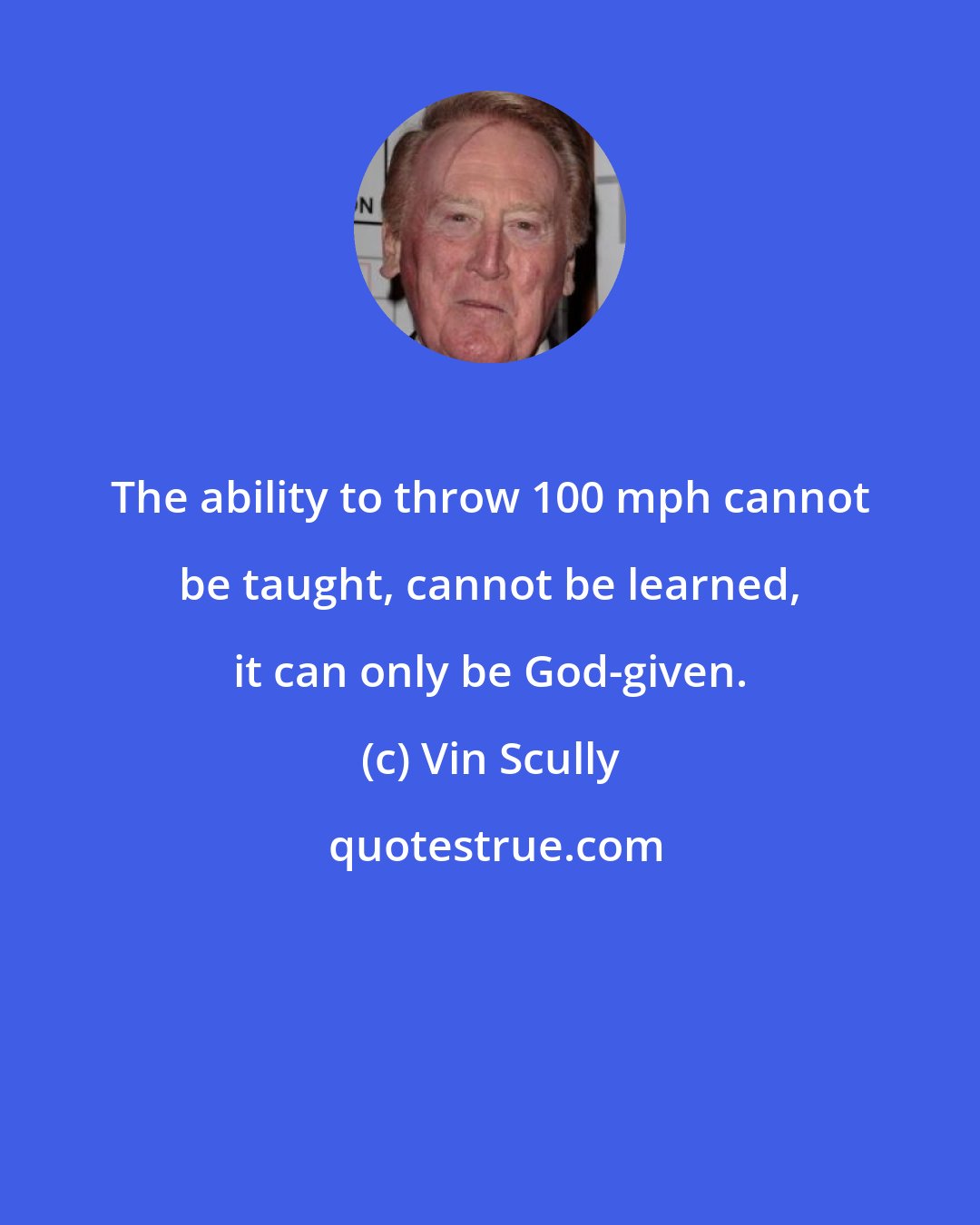Vin Scully: The ability to throw 100 mph cannot be taught, cannot be learned, it can only be God-given.