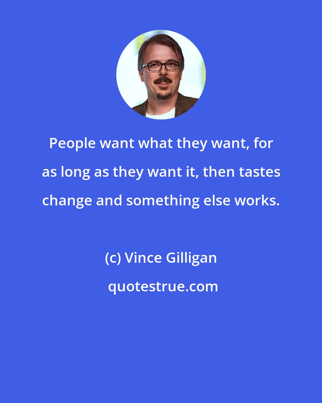 Vince Gilligan: People want what they want, for as long as they want it, then tastes change and something else works.