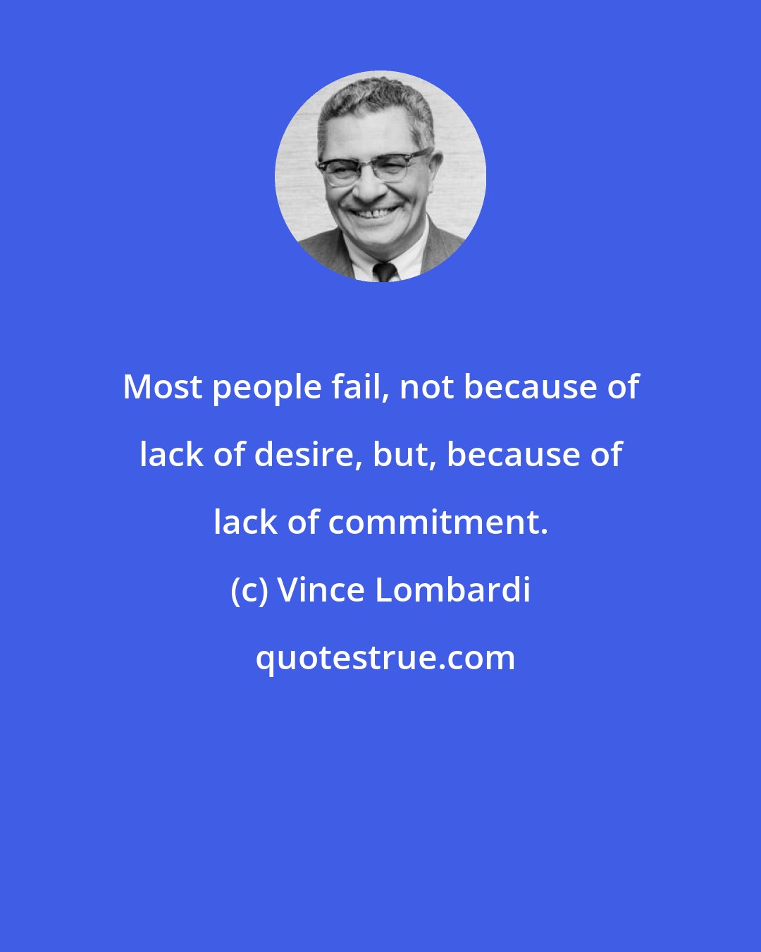 Vince Lombardi: Most people fail, not because of lack of desire, but, because of lack of commitment.