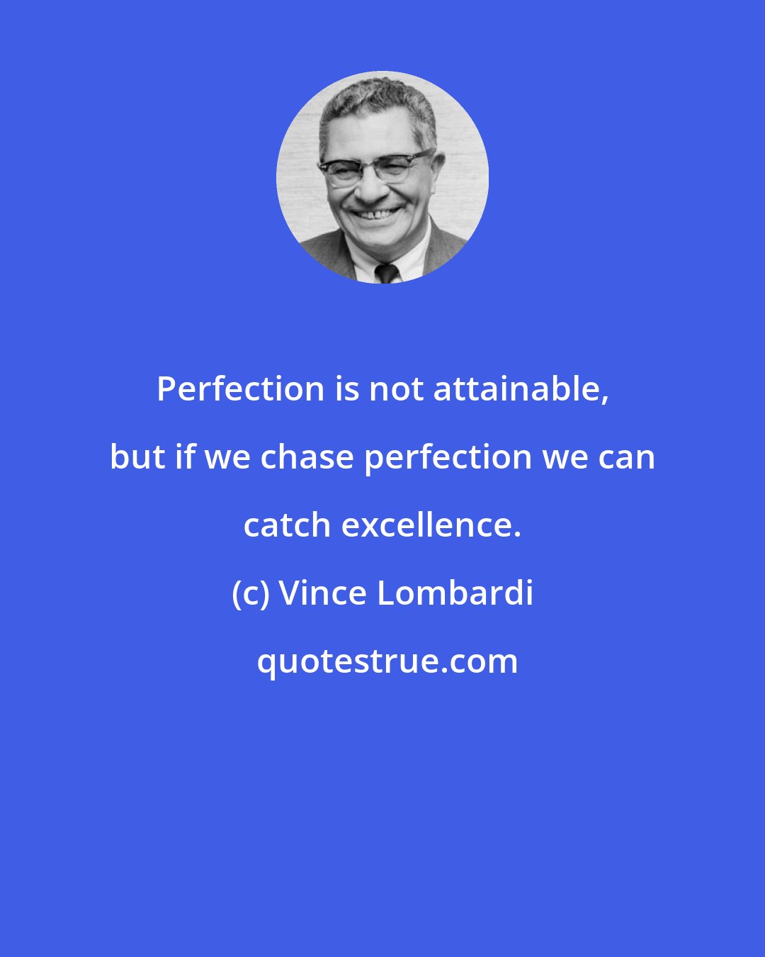 Vince Lombardi: Perfection is not attainable, but if we chase perfection we can catch excellence.