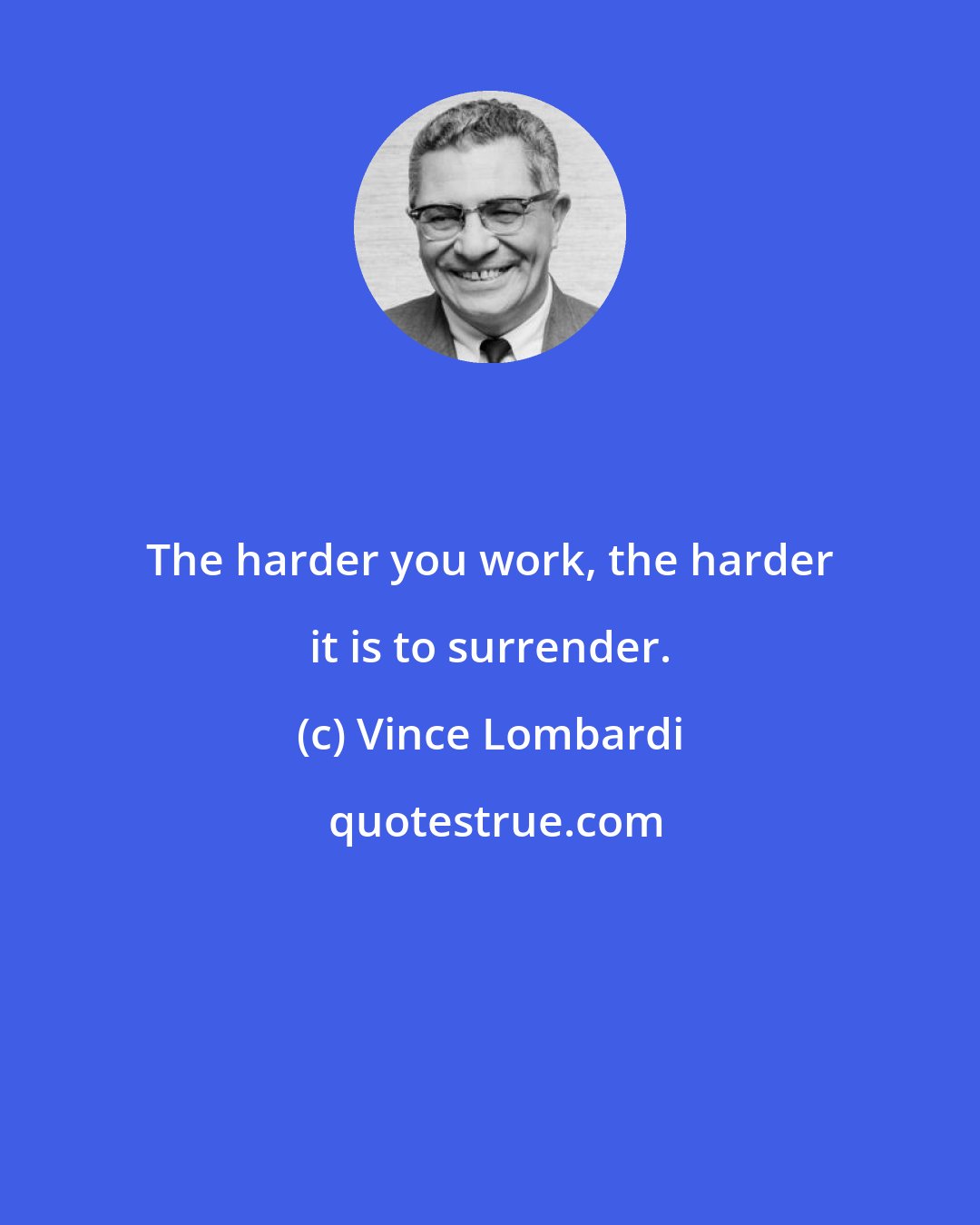 Vince Lombardi: The harder you work, the harder it is to surrender.