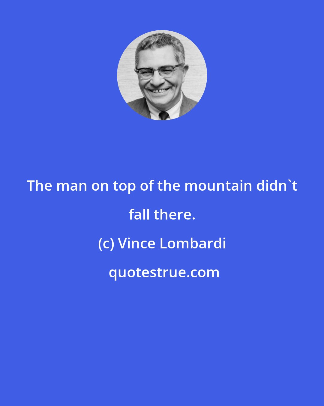 Vince Lombardi: The man on top of the mountain didn't fall there.