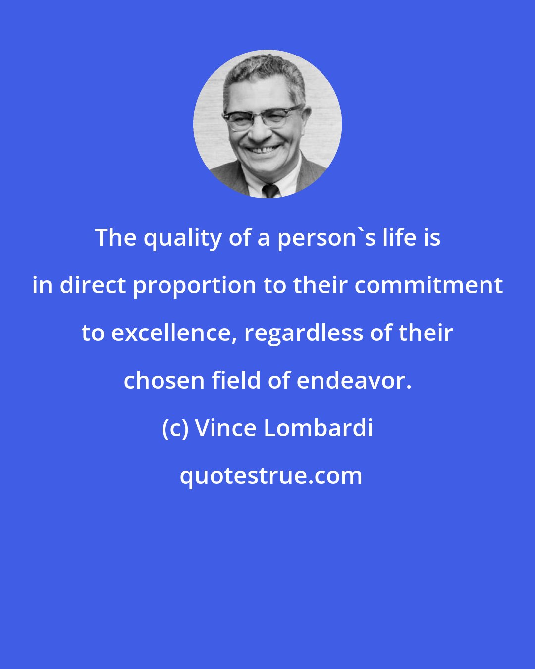 Vince Lombardi: The quality of a person's life is in direct proportion to their commitment to excellence, regardless of their chosen field of endeavor.