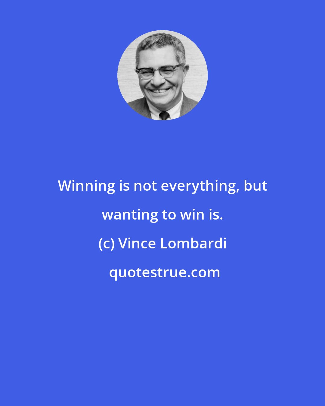 Vince Lombardi: Winning is not everything, but wanting to win is.