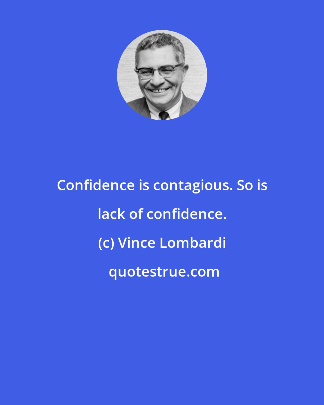 Vince Lombardi: Confidence is contagious. So is lack of confidence.