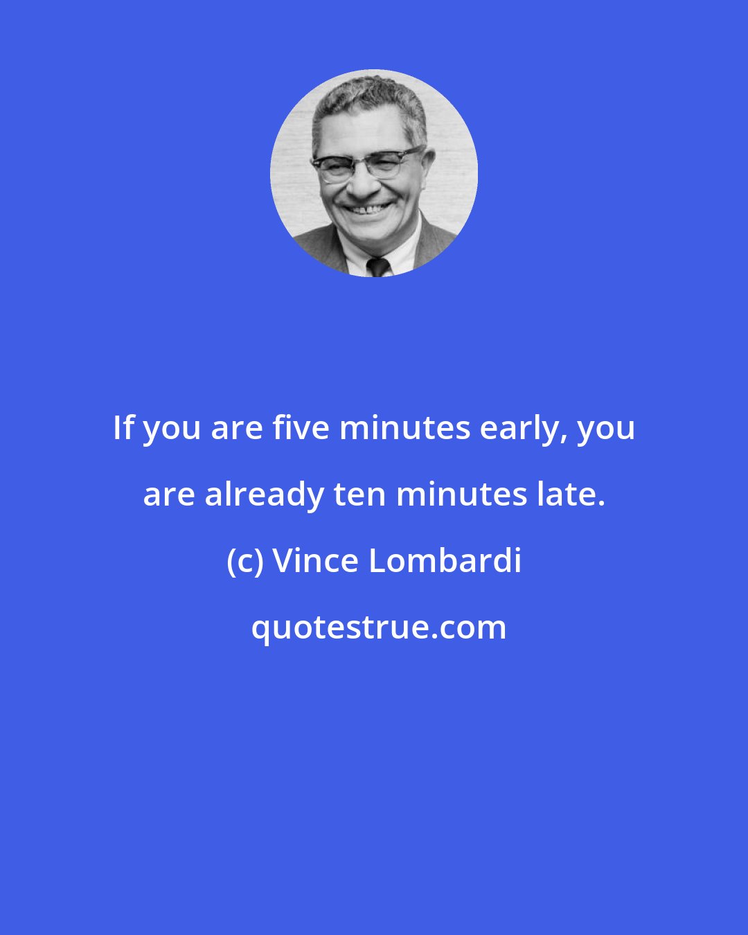 Vince Lombardi: If you are five minutes early, you are already ten minutes late.