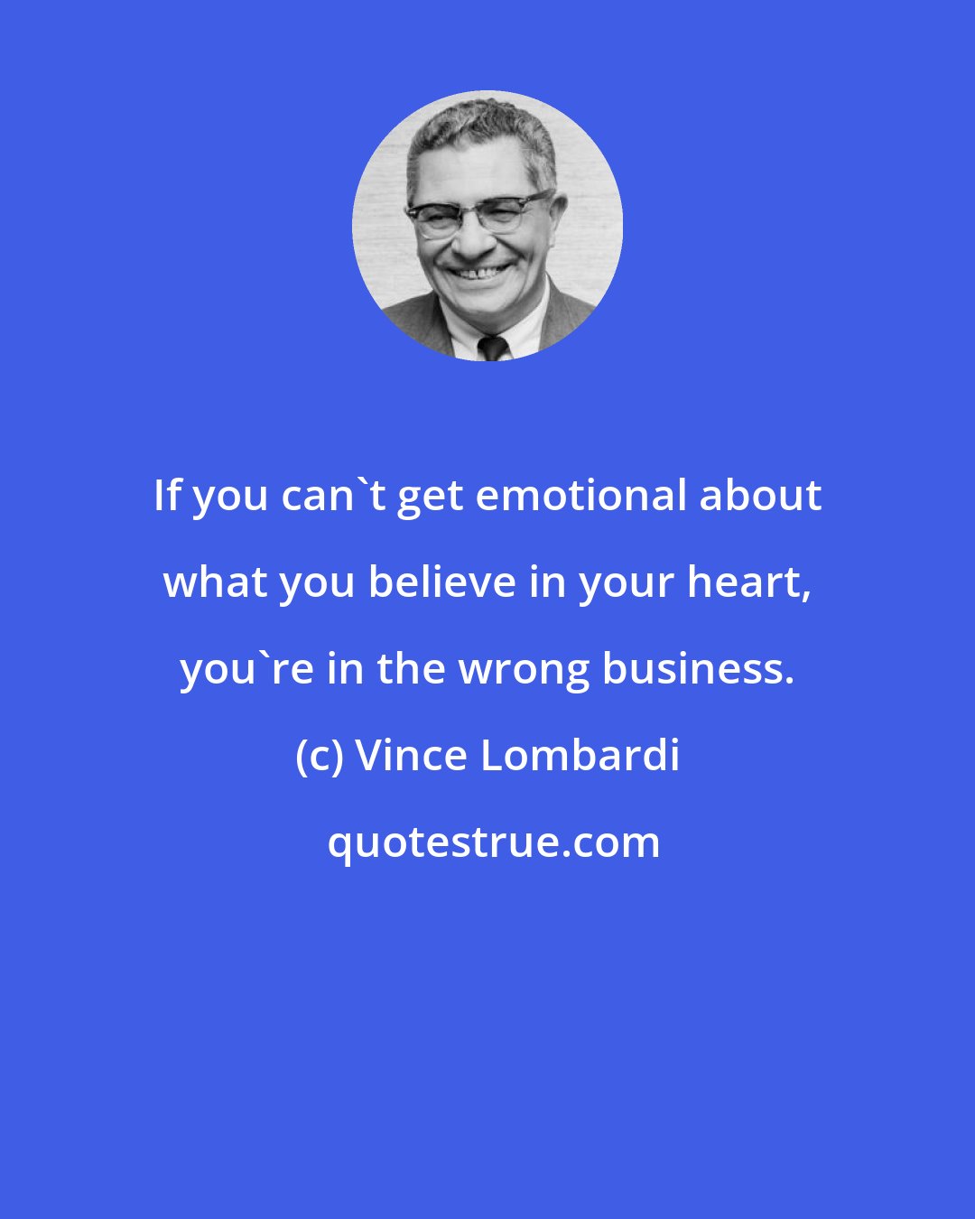 Vince Lombardi: If you can't get emotional about what you believe in your heart, you're in the wrong business.