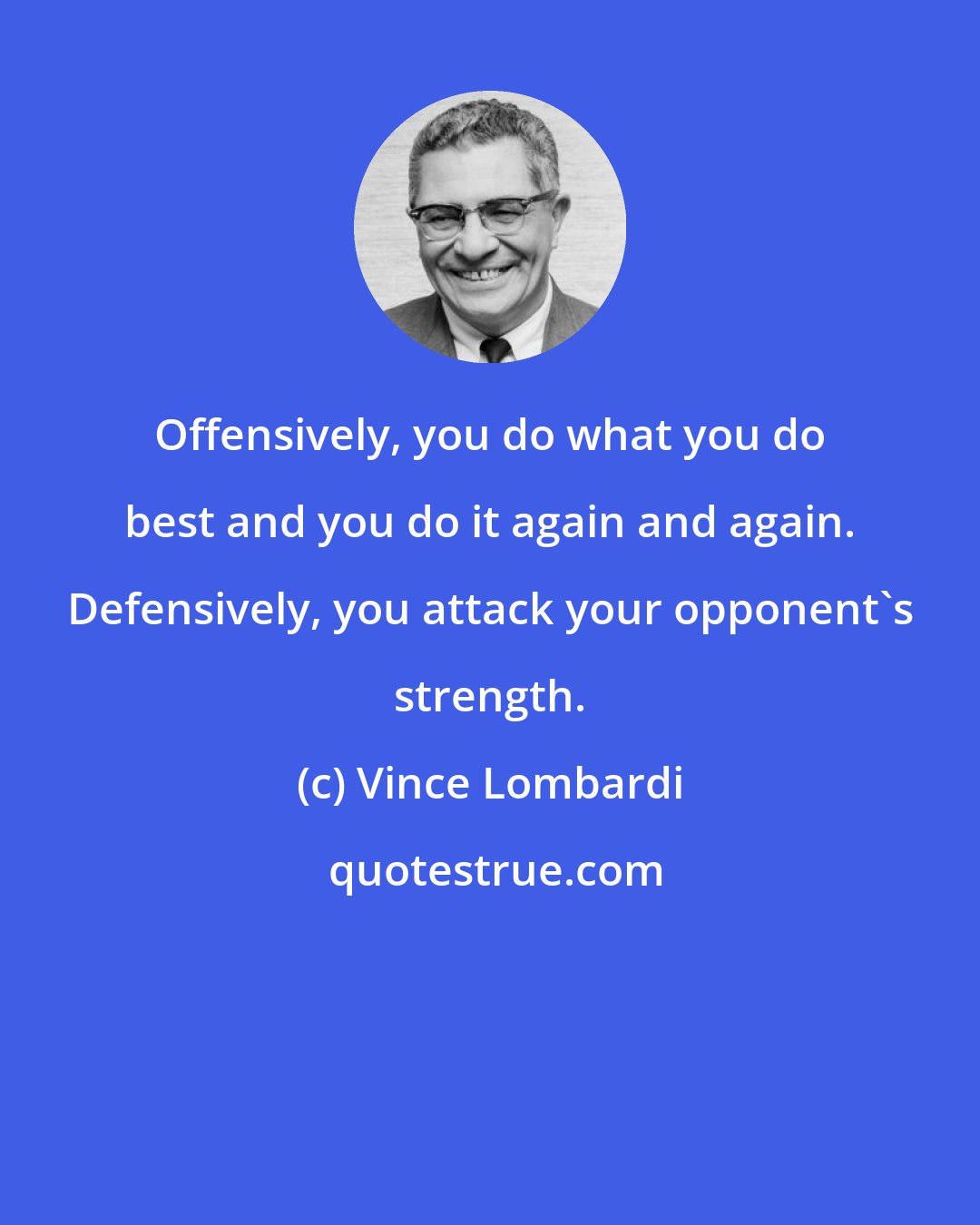 Vince Lombardi: Offensively, you do what you do best and you do it again and again. Defensively, you attack your opponent's strength.