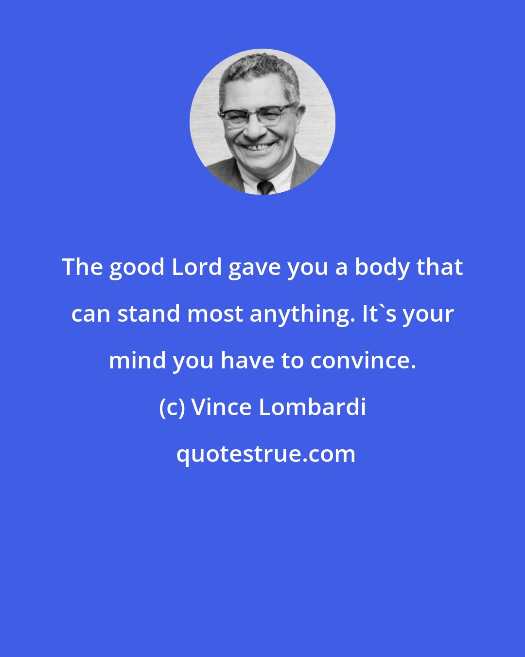 Vince Lombardi: The good Lord gave you a body that can stand most anything. It's your mind you have to convince.