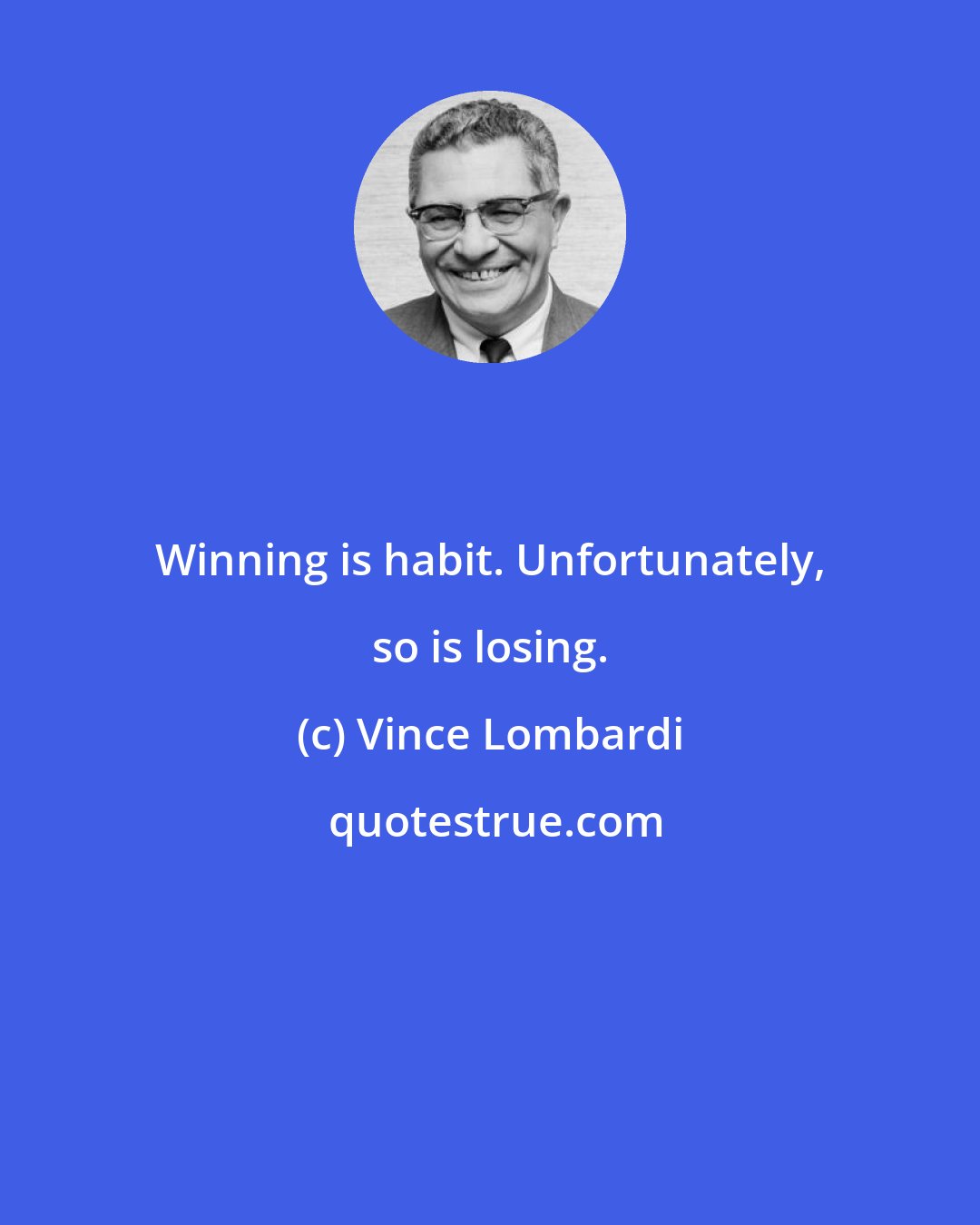 Vince Lombardi: Winning is habit. Unfortunately, so is losing.