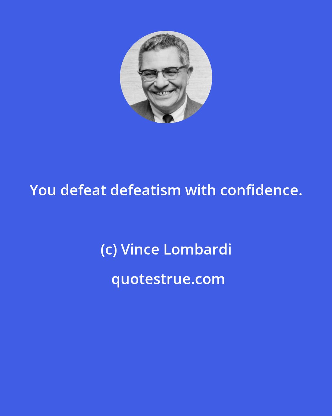 Vince Lombardi: You defeat defeatism with confidence.