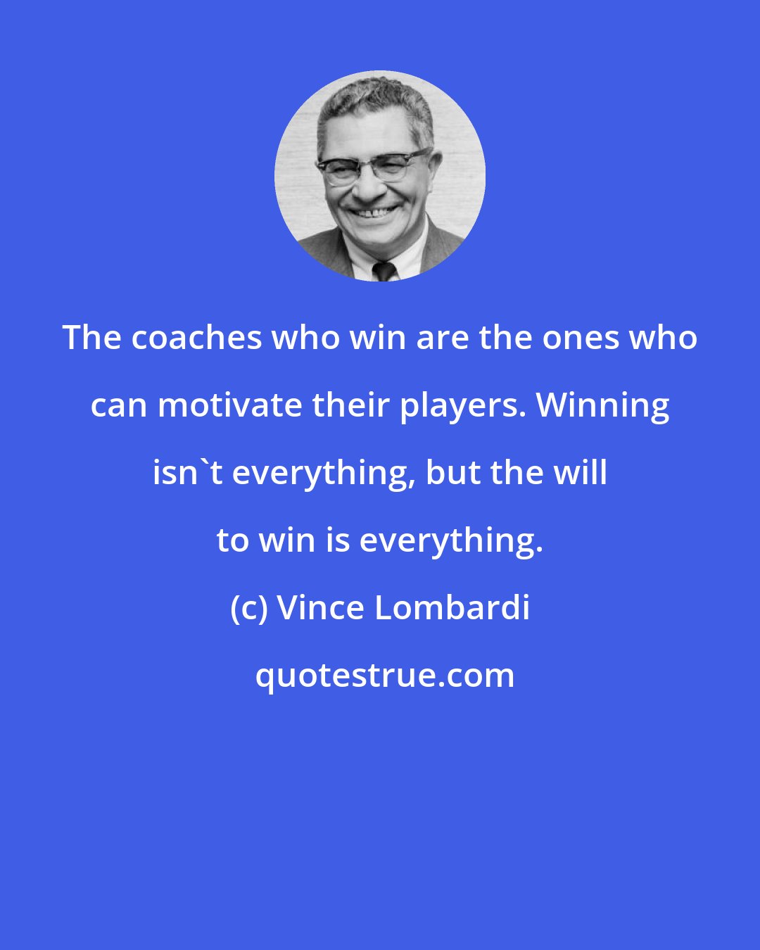 Vince Lombardi: The coaches who win are the ones who can motivate their players. Winning isn't everything, but the will to win is everything.