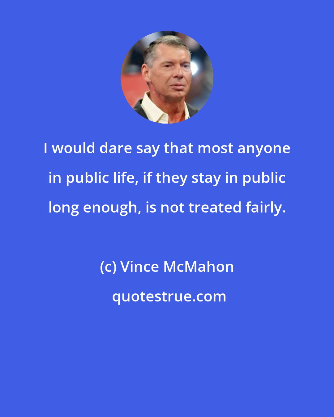 Vince McMahon: I would dare say that most anyone in public life, if they stay in public long enough, is not treated fairly.