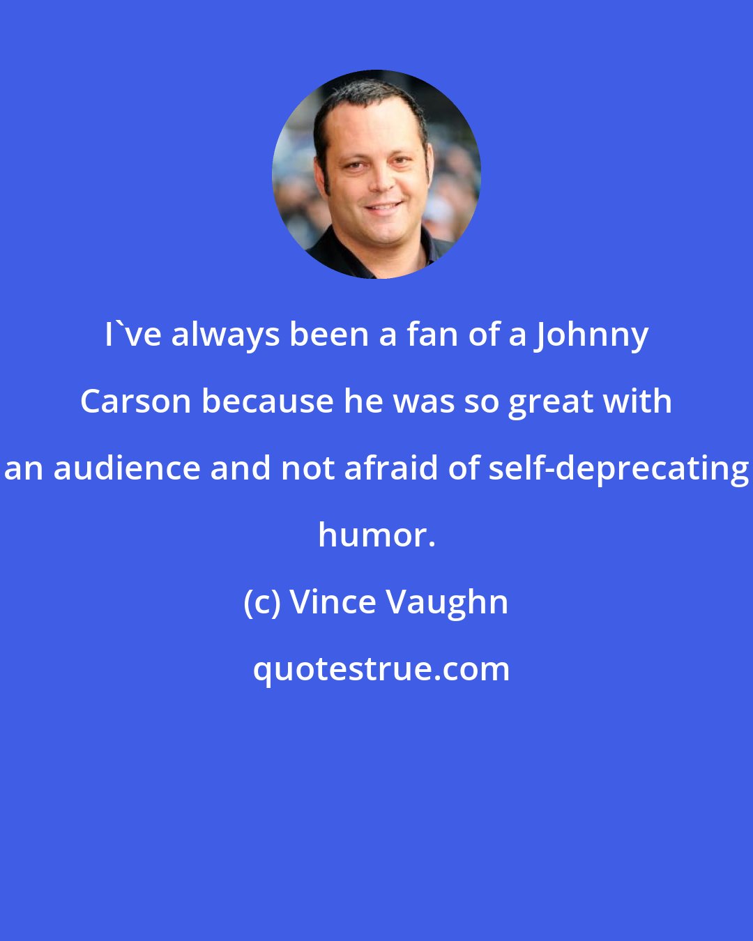 Vince Vaughn: I've always been a fan of a Johnny Carson because he was so great with an audience and not afraid of self-deprecating humor.
