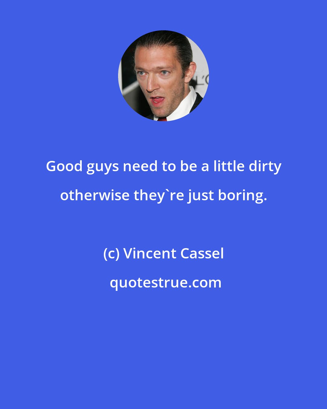 Vincent Cassel: Good guys need to be a little dirty otherwise they're just boring.