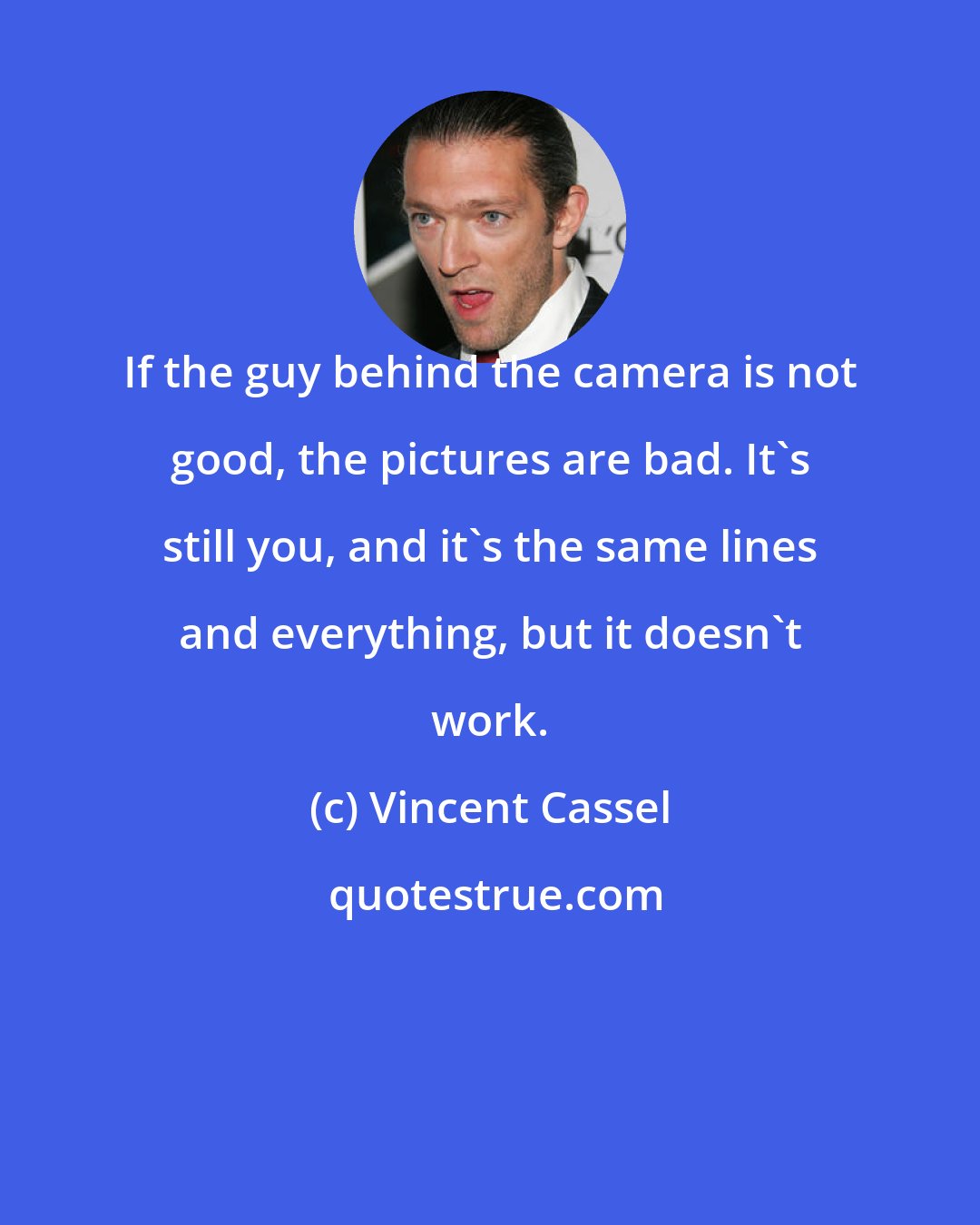 Vincent Cassel: If the guy behind the camera is not good, the pictures are bad. It's still you, and it's the same lines and everything, but it doesn't work.