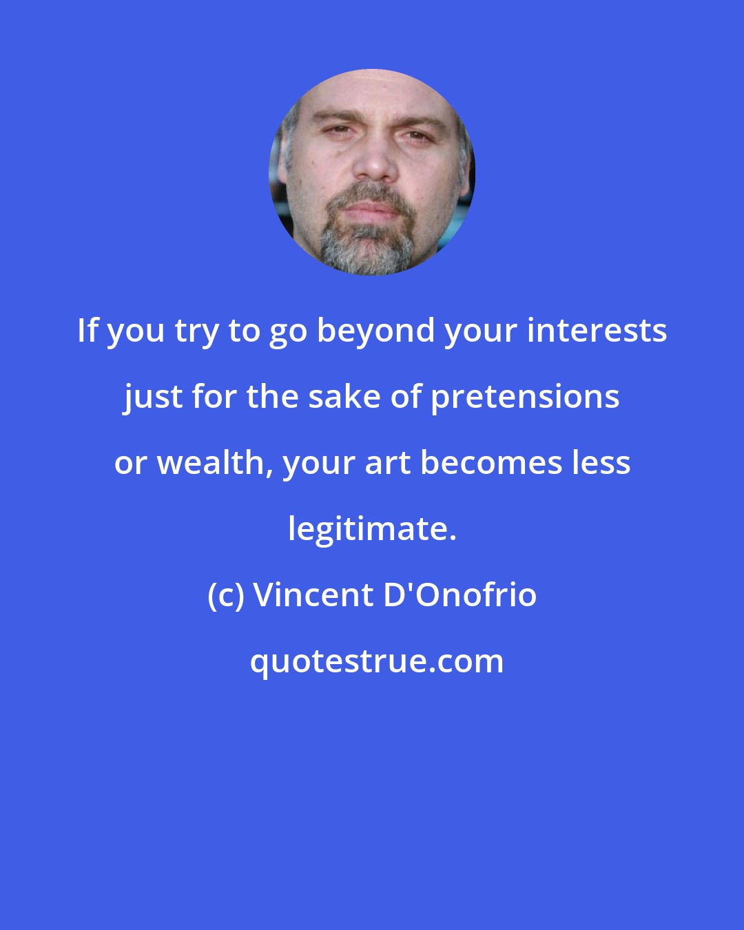 Vincent D'Onofrio: If you try to go beyond your interests just for the sake of pretensions or wealth, your art becomes less legitimate.
