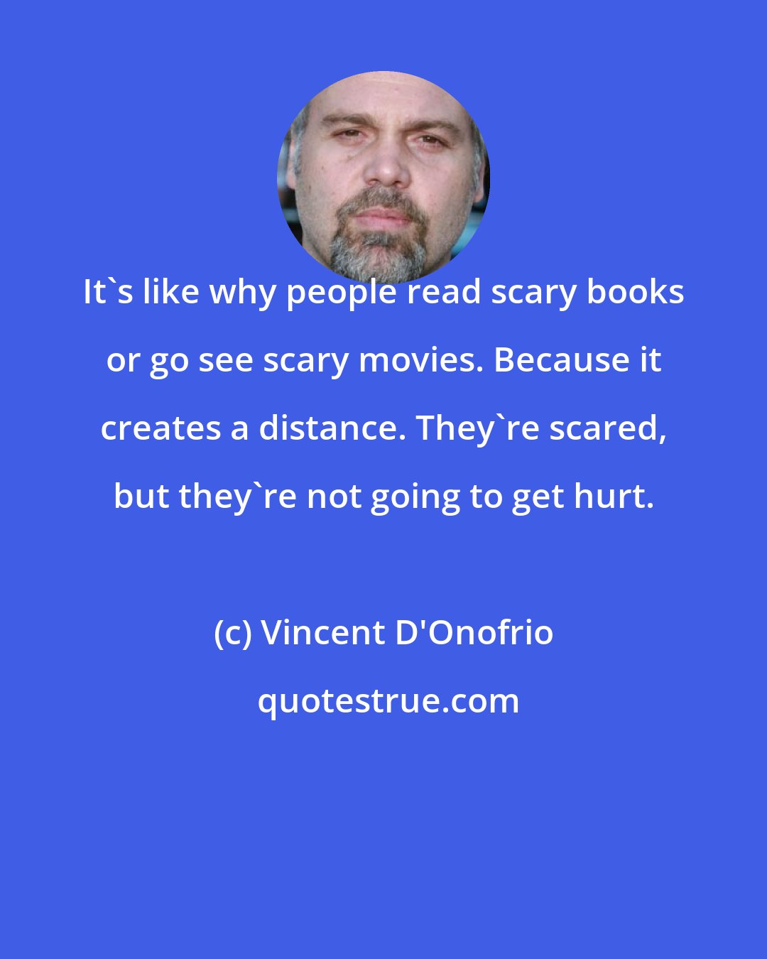 Vincent D'Onofrio: It's like why people read scary books or go see scary movies. Because it creates a distance. They're scared, but they're not going to get hurt.
