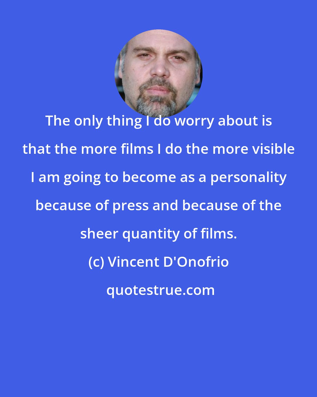 Vincent D'Onofrio: The only thing I do worry about is that the more films I do the more visible I am going to become as a personality because of press and because of the sheer quantity of films.