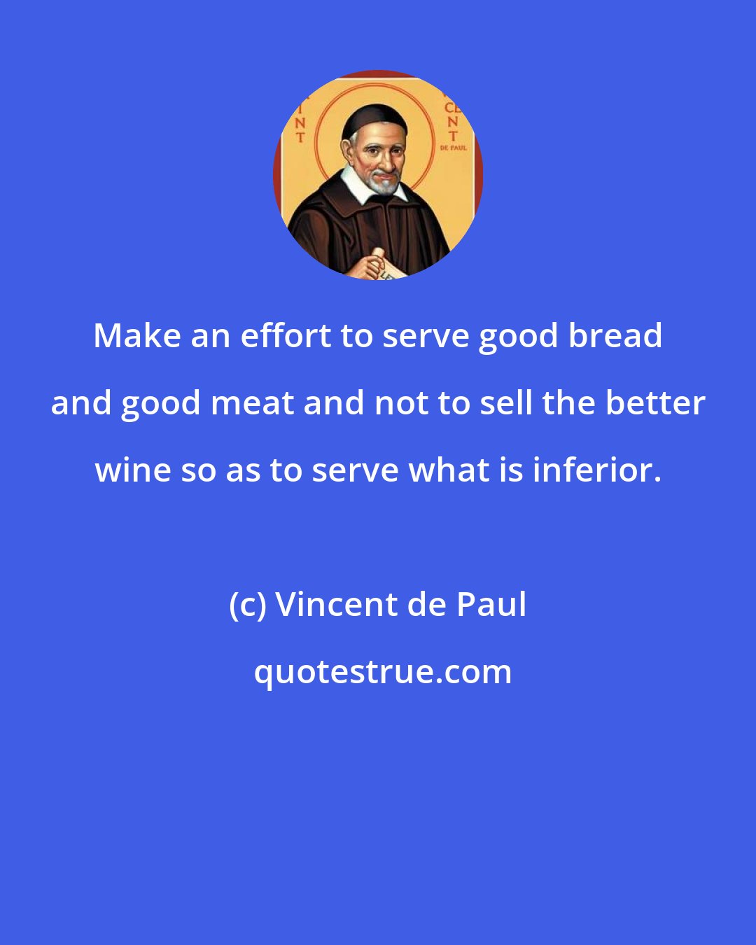 Vincent de Paul: Make an effort to serve good bread and good meat and not to sell the better wine so as to serve what is inferior.