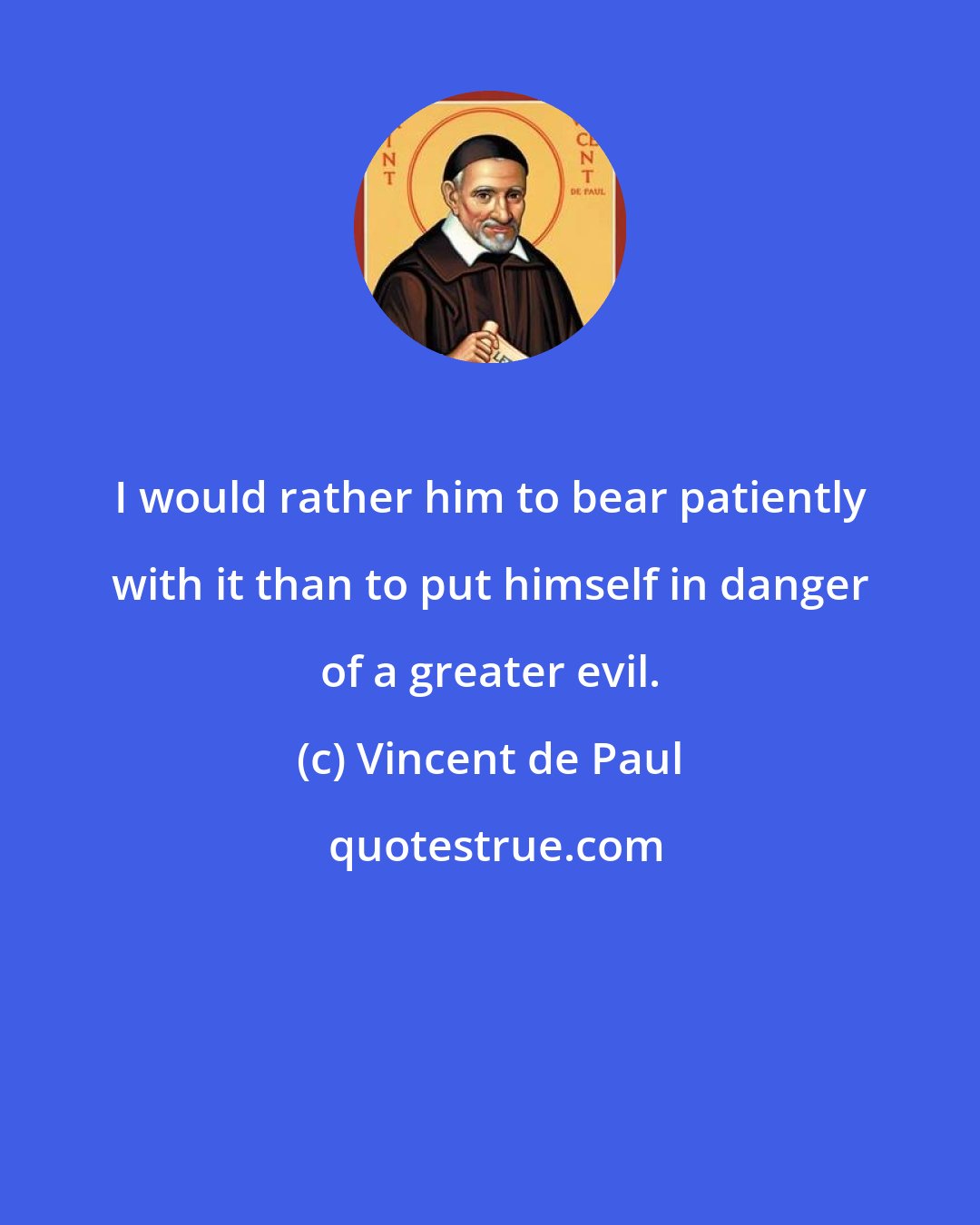 Vincent de Paul: I would rather him to bear patiently with it than to put himself in danger of a greater evil.