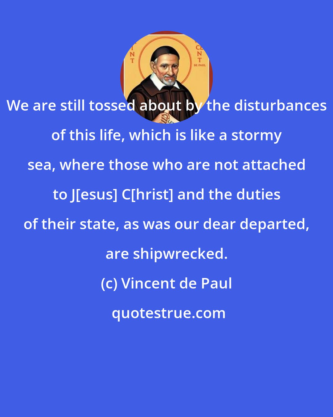 Vincent de Paul: We are still tossed about by the disturbances of this life, which is like a stormy sea, where those who are not attached to J[esus] C[hrist] and the duties of their state, as was our dear departed, are shipwrecked.