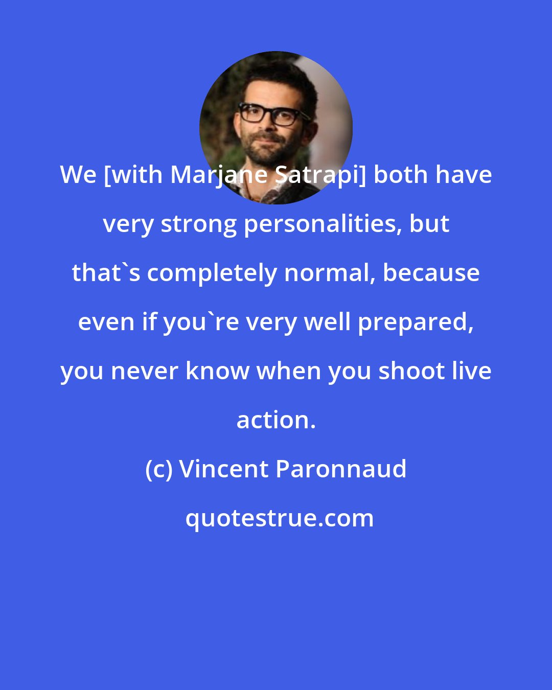 Vincent Paronnaud: We [with Marjane Satrapi] both have very strong personalities, but that's completely normal, because even if you're very well prepared, you never know when you shoot live action.