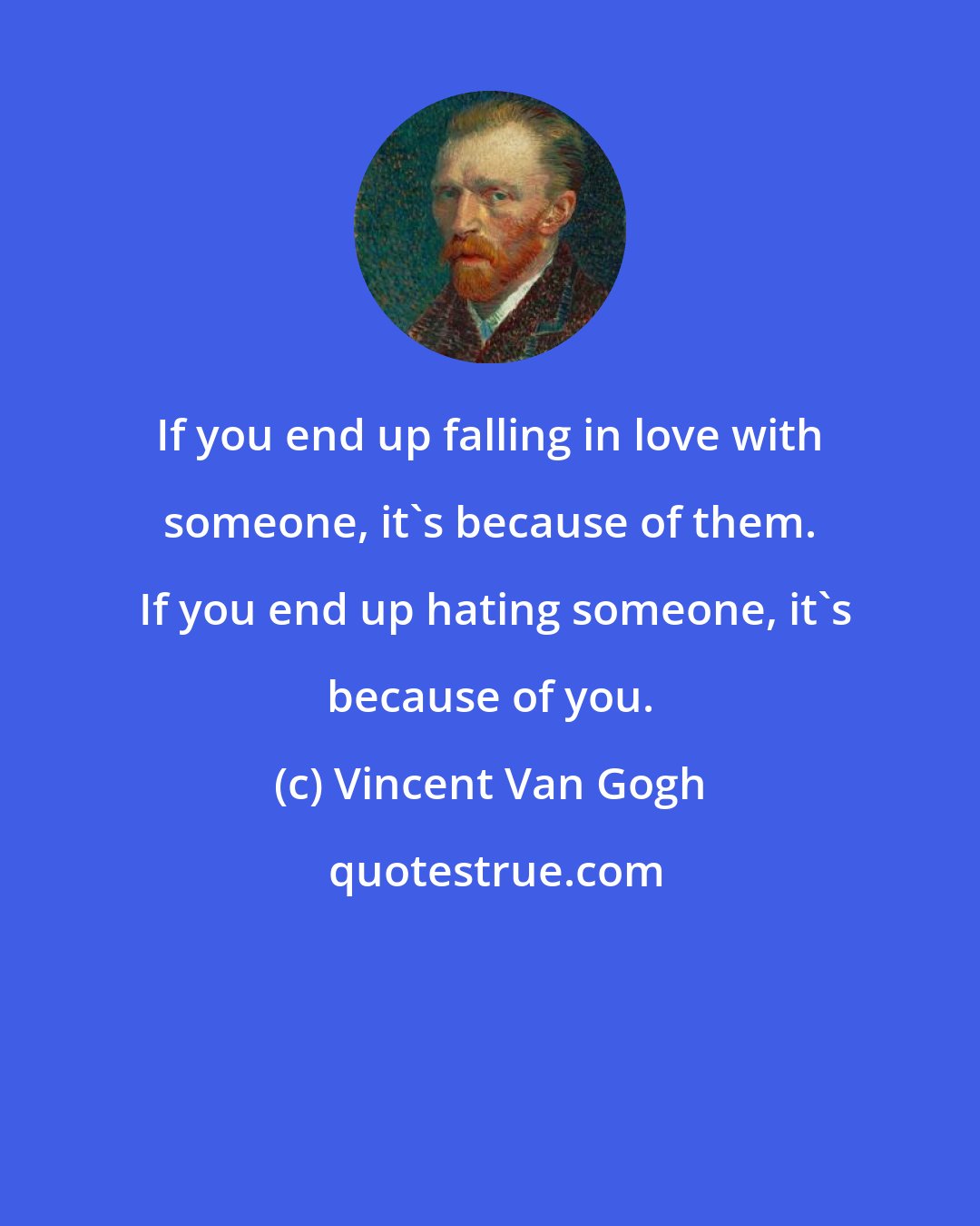 Vincent Van Gogh: If you end up falling in love with someone, it's because of them.  If you end up hating someone, it's because of you.