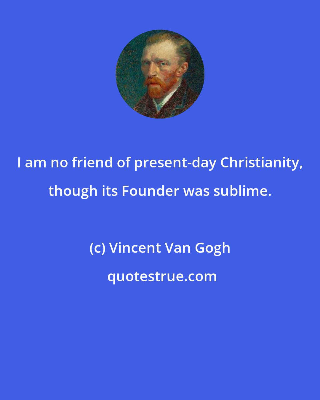 Vincent Van Gogh: I am no friend of present-day Christianity, though its Founder was sublime.